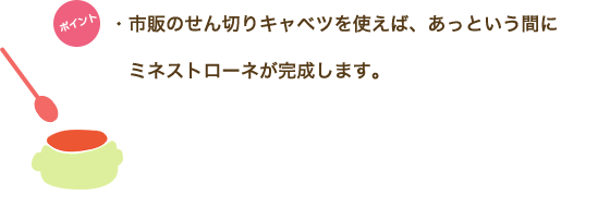 ポイント　・市販のせん切りキャベツを使えば、あっという間にミネストローネが完成します。