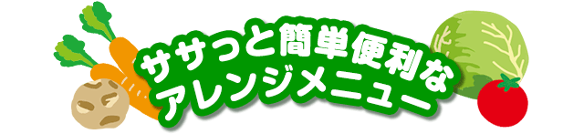 ササっと簡単便利なアレンジメニュー