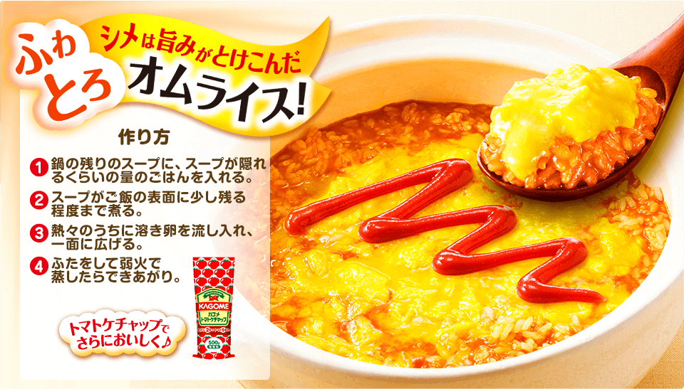 シメは旨みがとけこんだふわとろオムライス！ふわとろオムライスの作り方。①鍋の残りのスープに、スープが隠れるくらいの量のごはんを入れる。②スープがご飯の表面に少し残る程度まで煮る。③熱々のうちに溶き卵を流し入れ、一面に広げる。④ふたをして弱火で蒸したらできあがり。