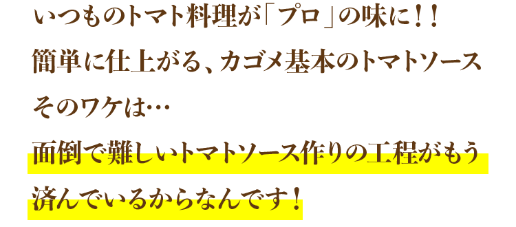 いつものトマト料理が「プロ」の味に！簡単に仕上がる、カゴメ基本のトマトソースそのワケは…面倒で難しいトマトソース作りの工程がもう済んでいるからなんです！