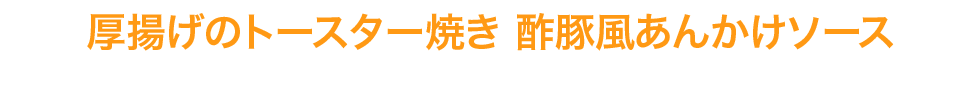 厚揚げのトースター焼き 酢豚風あんかけソース