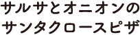 サルサとオニオンのサンタクロースピザ