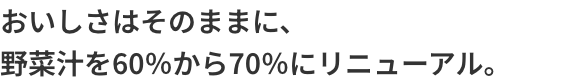 おいしさはそのままに、野菜汁を60％から70％にリニューアル。