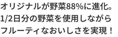 オリジナルが野菜88%に進化。1/2日分の野菜を使用しながらフルーティなおいしさを実現！