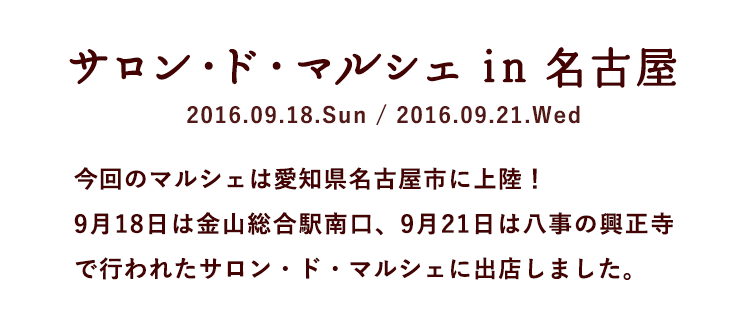 サロン・ド・マルシェ in 名古屋 2016.09.18.Sun / 09.21.Wed 今回のマルシェは愛知県名古屋市に上陸！ 9月18日は金山総合駅南口、9月21日は八事の興正寺で行われたサロン・ド・マルシェに出店しました。