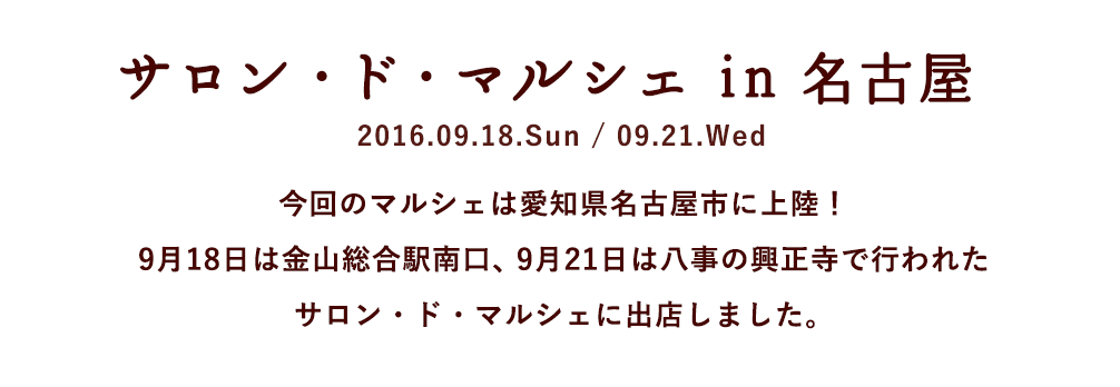サロン・ド・マルシェ in 名古屋 2016.09.18.Sun / 09.21.Wed 今回のマルシェは愛知県名古屋市に上陸！ 9月18日は金山総合駅南口、9月21日は八事の興正寺で行われたサロン・ド・マルシェに出店しました。