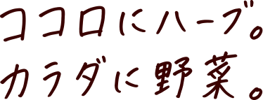 ココロにハーブ。カラダに野菜。