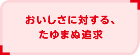 おいしさに対する、たゆまぬ追求