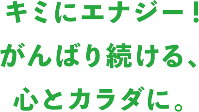 キミにエナジー！ がんばり続ける、 心とカラダに。