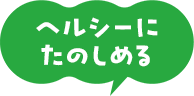 ヘルシーに たのしめる