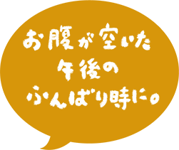 お腹がすいた 午後のふんばり時に。