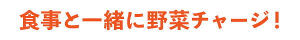 食事と一緒に野菜チャージ!