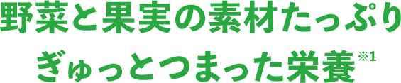野菜と果実の素材たっぷり ぎゅっとつまった栄養 ※1