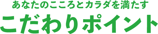 あなたのこころとカラダを満たす こだわりポイント