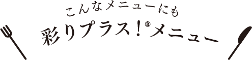 こんなメニューにも　彩りプラス！メニュー