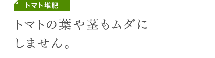 トマト堆肥　トマトの葉や茎もムダにしません。