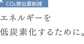 CO2排出量削減　エネルギーを低炭素化するために。