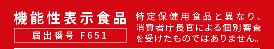 機能性表示食品 届出番号 F651　特定保健用食品と異なり、消費者庁長官による個別審査を受けたものではありません。