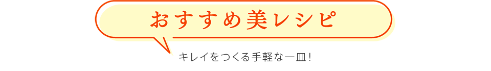 おすすめ美レシピ　キレイをつくる手軽な一皿！