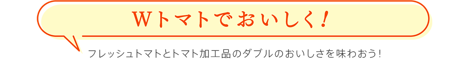 Wトマトでおいしく！　フレッシュトマトとトマト加工品のダブルのおいしさを味わおう！