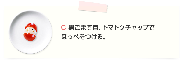C 黒ごまで目、トマトケチャップでほっぺをつける。