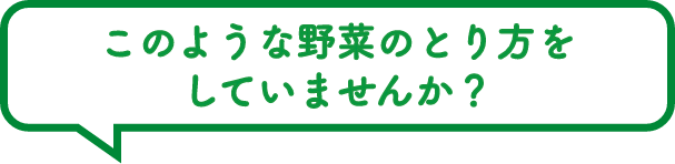 このような野菜のとり方をしていませんか？