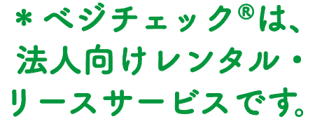 ＊べジチェック®は、法人向けレンタル・リースサービスです。