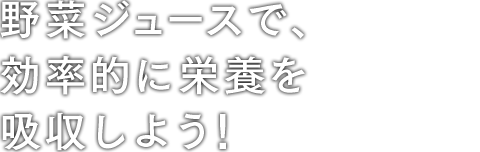 野菜ジュースで、効率的に栄養を吸収しよう！