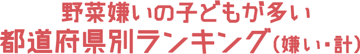 野菜嫌いの子どもが多い 都道府県別ランキング（嫌い・計）