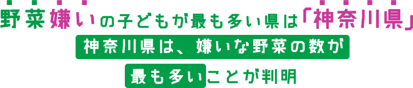 野菜嫌いの子どもが最も多い県は「神奈川県」神奈川県は、嫌いな野菜の数が最も多いことが判明