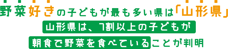 野菜好きの子どもが最も多い県は「山形県」山形県は、7割以上の子どもが朝食で野菜を食べていることが判明