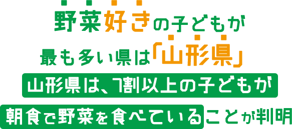 野菜好きの子どもが最も多い県は「山形県」山形県は、7割以上の子どもが朝食で野菜を食べていることが判明