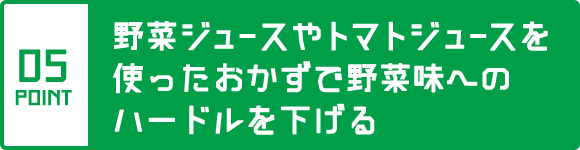 ポイント5 野菜ジュースやトマトジュースを使ったおかずで野菜味へのハードルを下げる