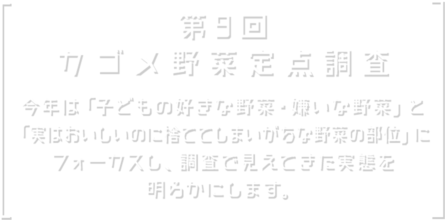 第9回 カゴメ野菜定点調査 今年は「子どもの好きな野菜・嫌いな野菜」と「実はおいしいのに捨ててしまいがちな野菜の部位」にフォーカスし、調査で見えてきた実態を明らかにします。