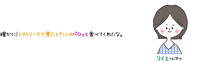 りくとくんママ 確かに！ トマトソースで煮たときにはペロッと食べてくれたな。