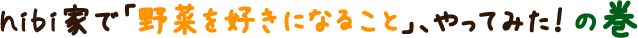 hibi家で「野菜を好きになること、やってみた！」巻