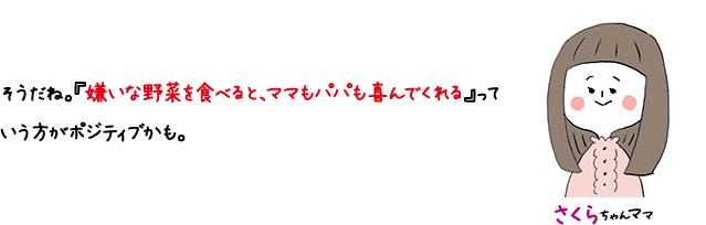 さくらちゃんママ そうだね。 『嫌いな野菜を食べると、ママもパパも喜んでくれる』っていう方がポジティブかも。