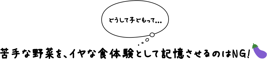 苦手な野菜を、いやな食体験として記憶させるのはNG!