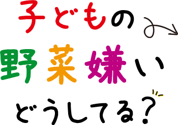 子どもの野菜嫌いどうしてる？