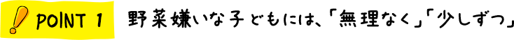 POINT1 野菜嫌いな子どもには、「無理なく」「少しずつ」
