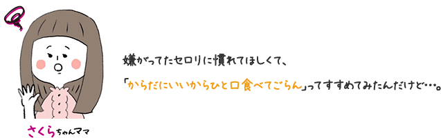 さくらちゃんママ 嫌がってたセロリに慣れてほしくて、「からだにいいからひと口食べてごらん」ってすすめてみたんだけど…。