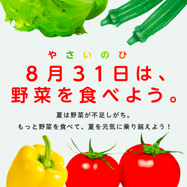 やさいのひ 8月31日は、野菜を食べよう。 夏は野菜が不足しがち。もっと野菜を食べて、夏を元気に乗り越えよう！