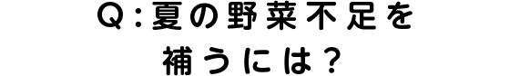 Q：夏の野菜不足を補うには