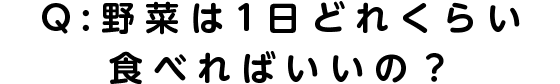 Q：野菜は１日どれくらい食べればいいの？