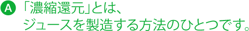 「濃縮還元」とは、 ジュースを製造する方法のひとつです。
