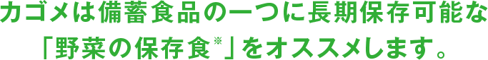 カゴメは備蓄食品の一つに長期保存可能な「野菜の保存食※」をオススメします。