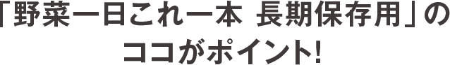 「野菜一日これ一本 長期保存用」のココがポイント！