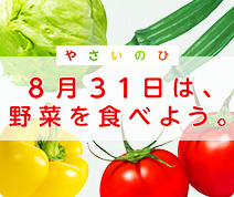やさいのひ 8月31日は、野菜を食べよう。 夏は野菜が不足しがち。もっと野菜を食べて、夏を元気に乗り越えよう！