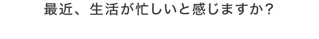 最近、生活が忙しいと感じますか？