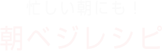 忙しい朝にも！ 朝ベジレシピ